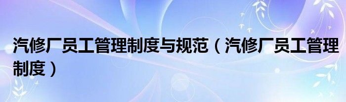汽修厂员工管理制度(汽修厂员工管理制度与规范)