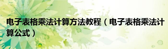 电子表格乘法计算公式(电子表格乘法计算方法教程)