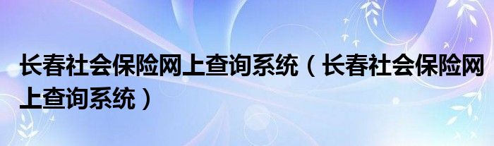 长春社会保险网上查询系统(长春社会保险网上查询系统)