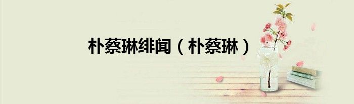 朴蔡琳(朴蔡琳绯闻)