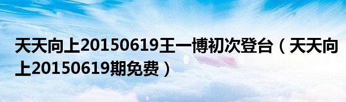 天天向上20150619期免费(天天向上20150619王一博初次登台)