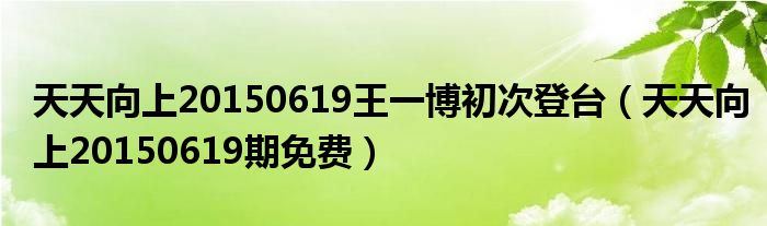 天天向上20150619期免费(天天向上20150619王一博初次登台)