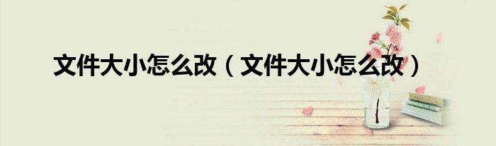 文件大小怎么改(文件大小怎么改)