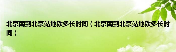 北京南到北京站地铁多长时间(北京南到北京站地铁多长时间)