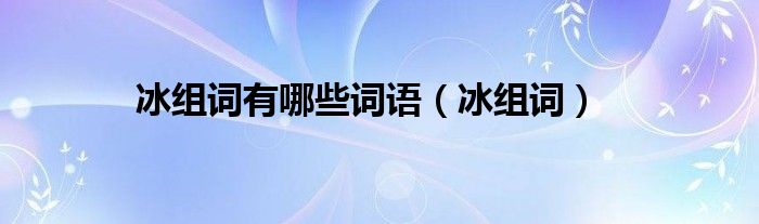 冰组词(冰组词有哪些词语)