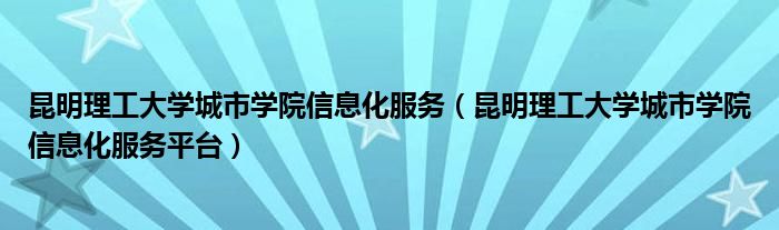 昆明理工大学城市学院信息化服务平台(昆明理工大学城市学院信息化服务)
