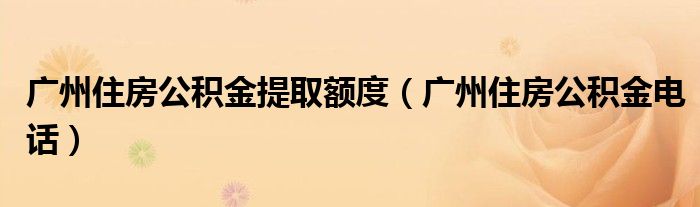 广州住房公积金电话(广州住房公积金提取额度)