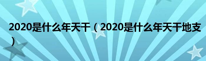 2020是什么年天干地支(2020是什么年天干)