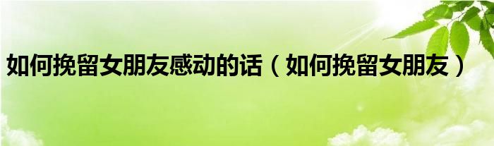 如何挽留女朋友(如何挽留女朋友感动的话)