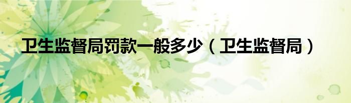 卫生监督局(卫生监督局罚款一般多少)