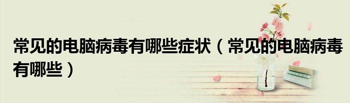 常见的电脑病毒有哪些(常见的电脑病毒有哪些症状)