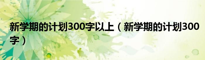 新学期的计划300字(新学期的计划300字以上)
