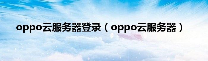 oppo云服务器(oppo云服务器登录)