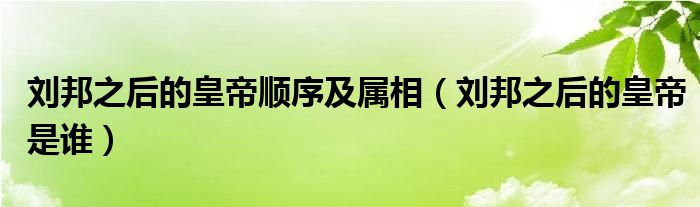 刘邦之后的皇帝是谁(刘邦之后的皇帝顺序及属相)