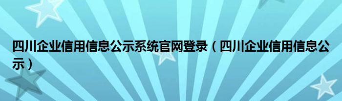 四川企业信用信息公示(四川企业信用信息公示系统官网登录)