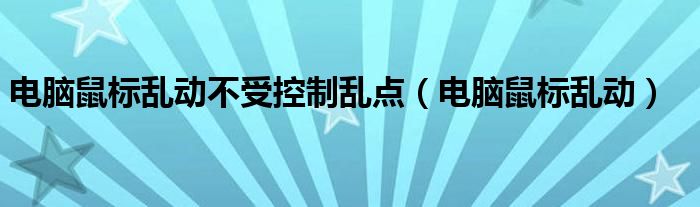电脑鼠标乱动(电脑鼠标乱动不受控制乱点)