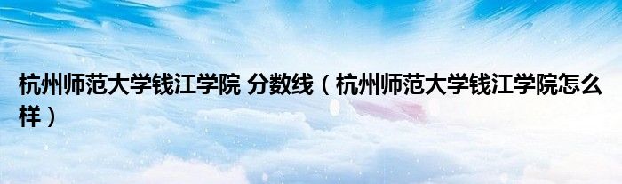 杭州师范大学钱江学院怎么样(杭州师范大学钱江学院 分数线)