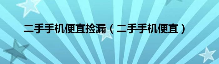 二手手机便宜(二手手机便宜捡漏)