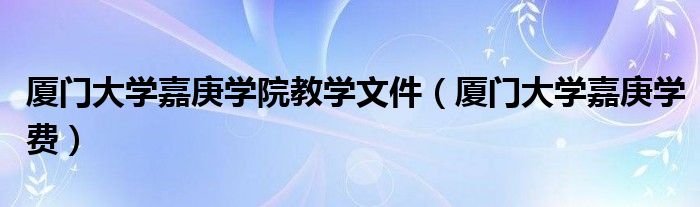 厦门大学嘉庚学费(厦门大学嘉庚学院教学文件)