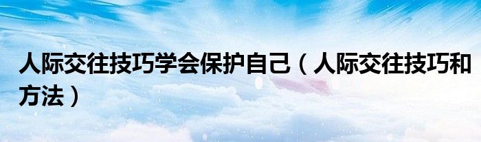 人际交往技巧和方法(人际交往技巧学会保护自己)