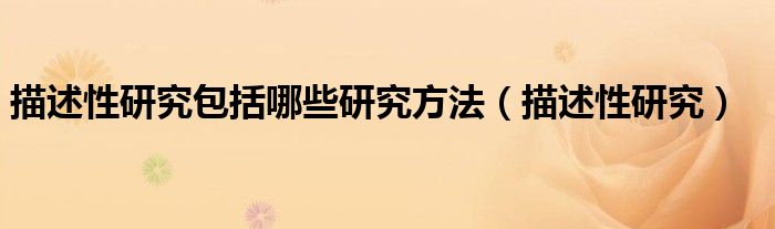 描述性研究(描述性研究包括哪些研究方法)