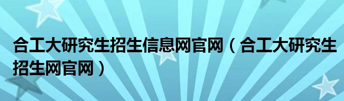 合工大研究生招生网官网(合工大研究生招生信息网官网)