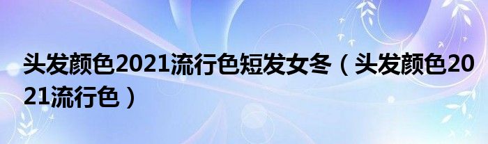 头发颜色2021流行色(头发颜色2021流行色短发女冬)
