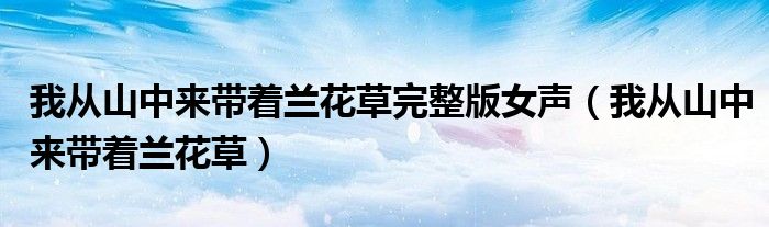 我从山中来带着兰花草(我从山中来带着兰花草完整版女声)