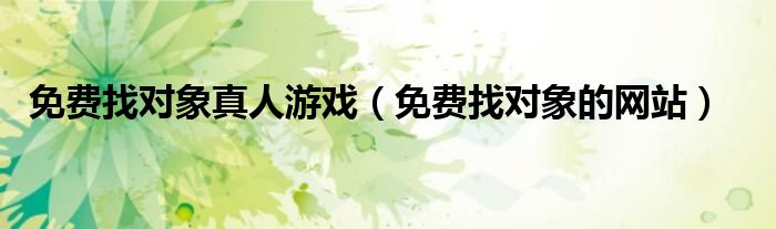免费找对象的网站(免费找对象真人游戏)
