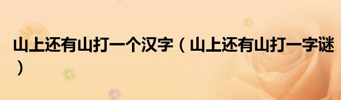 山上还有山打一字谜(山上还有山打一个汉字)