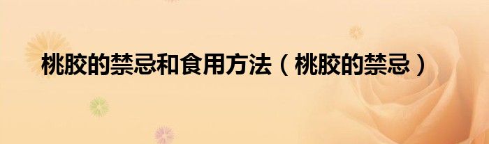 桃胶的禁忌(桃胶的禁忌和食用方法)