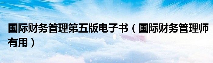 国际财务管理师有用(国际财务管理第五版电子书)