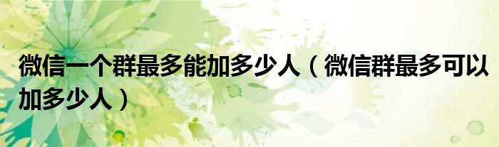 微信群最多可以加多少人(微信一个群最多能加多少人)
