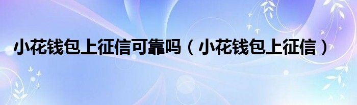 小花钱包上征信(小花钱包上征信可靠吗)
