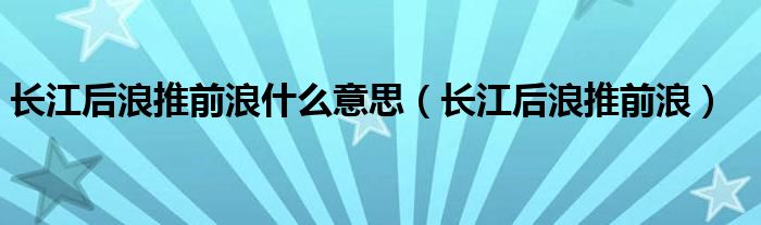 长江后浪推前浪(长江后浪推前浪什么意思)