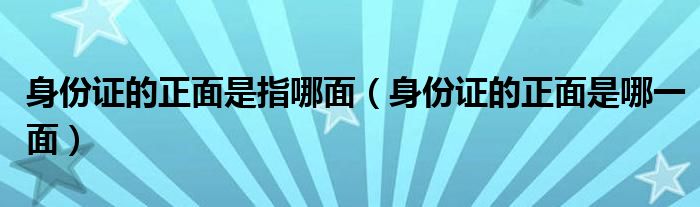 身份证的正面是哪一面(身份证的正面是指哪面)