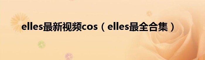 elles最全合集(elles最新视频cos)