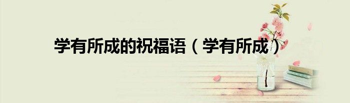 学有所成(学有所成的祝福语)