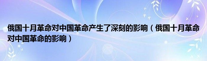 俄国十月革命对中国革命的影响(俄国十月革命对中国革命产生了深刻的影响)