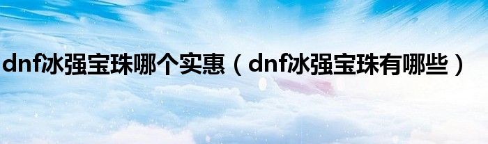 dnf冰强宝珠有哪些(dnf冰强宝珠哪个实惠)