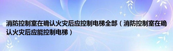 消防控制室在确认火灾后应能控制电梯(消防控制室在确认火灾后应控制电梯全部)
