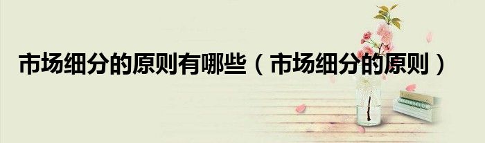 市场细分的原则(市场细分的原则有哪些)