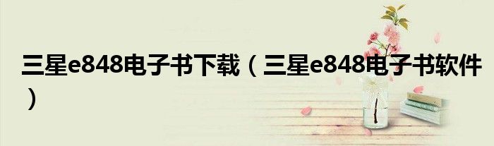 三星e848电子书软件(三星e848电子书下载)