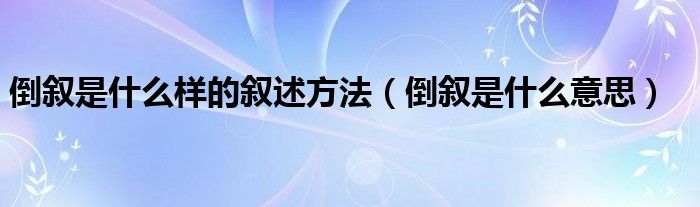 倒叙是什么意思(倒叙是什么样的叙述方法)