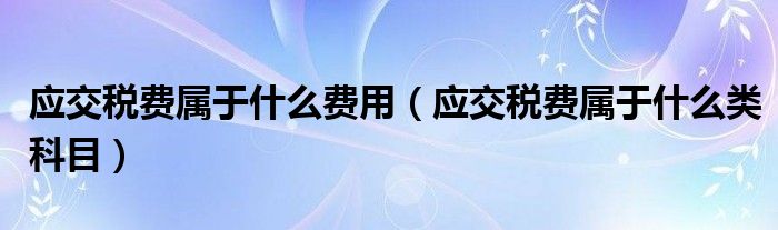 应交税费属于什么类科目(应交税费属于什么费用)