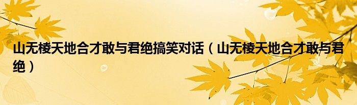 山无棱天地合才敢与君绝(山无棱天地合才敢与君绝搞笑对话)