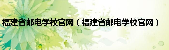 福建省邮电学校官网(福建省邮电学校官网)