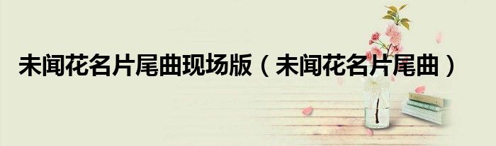 未闻花名片尾曲(未闻花名片尾曲现场版)