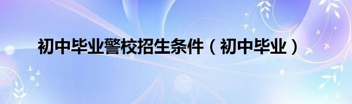 初中毕业(初中毕业警校招生条件)