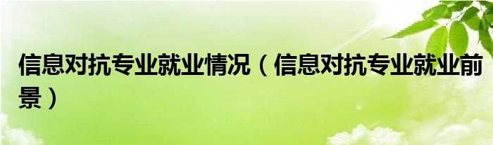 信息对抗专业就业前景(信息对抗专业就业情况)